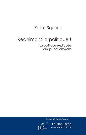 Couverture du livre « Réanimons la politique ! la politique expliquée aux jeunes citoyens » de Pierre Squara aux éditions Le Manuscrit