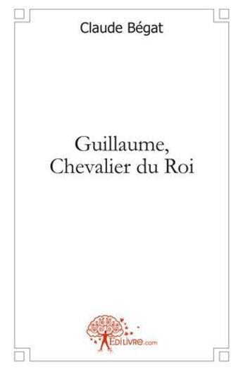 Couverture du livre « Guillaume, chevalier du roi » de Claude Bégat aux éditions Edilivre