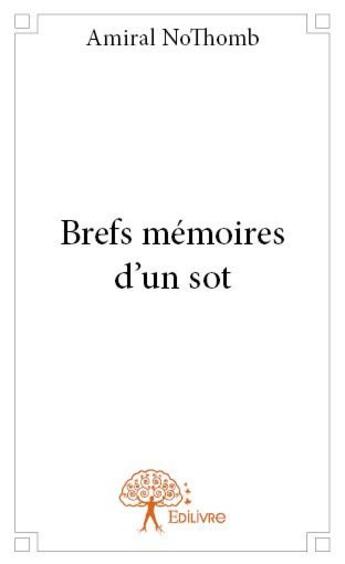 Couverture du livre « Brefs mémoires d'un sot » de Amiral Nothomb aux éditions Edilivre