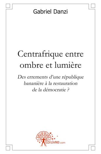 Couverture du livre « Centrafrique entre ombre et lumiere - des errements d une republique bananiere a la restauration de » de Gabriel Danzi aux éditions Edilivre