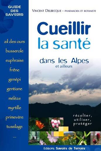 Couverture du livre « Cueillir la santé dans les Alpes et ailleurs » de Vincent Delbecque aux éditions Savoirs De Terroirs