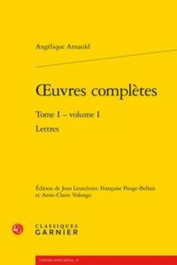 Couverture du livre « Oeuvres complètes t.1 ; volume 1 : lettres » de Angelique Arnauld aux éditions Classiques Garnier