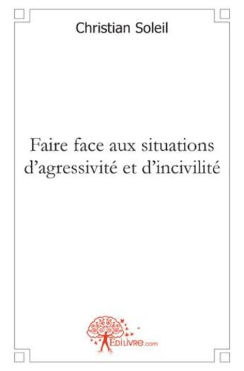 Couverture du livre « Faire face aux situations d'agressivité et d'incivilité » de Christian Soleil aux éditions Edilivre