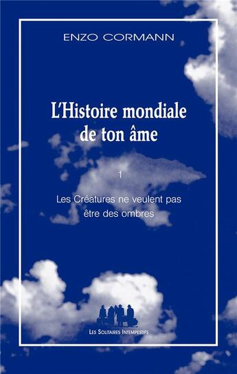 Couverture du livre « L'histoire mondial de ton âme Tome 1 ; les créatures ne veulent pas être des ombres » de Enzo Cormann aux éditions Solitaires Intempestifs