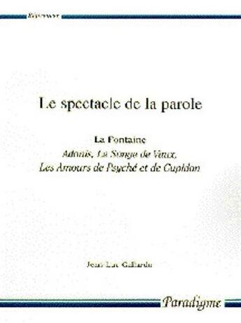 Couverture du livre « Le spectacle de la parole ; La Fontaine, Adonis, le songe de vaux, les amours de Psyché et de Cupidon » de Jean-Luc Gallardo aux éditions Paradigme