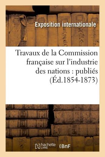 Couverture du livre « Travaux de la commission francaise sur l'industrie des nations : publies (ed.1854-1873) » de Exposition Internati aux éditions Hachette Bnf