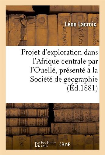 Couverture du livre « Projet d'exploration dans l'afrique centrale par l'ouelle, presente a la societe de geographie - de » de Lacroix Leon aux éditions Hachette Bnf