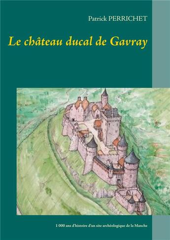 Couverture du livre « Le château ducal de Gavray ; 1 000 ans d'histoire d'un site archéologique de la Manche » de Patrick Perrichet aux éditions Books On Demand