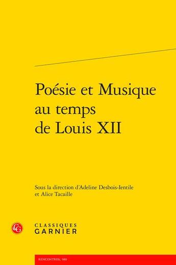 Couverture du livre « Poésie et musique au temps de Louis XII » de Alice Tacaille et Adeline Desbois-Ientile et Collectif aux éditions Classiques Garnier