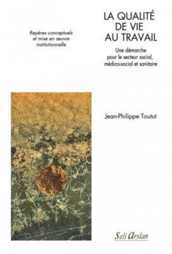 Couverture du livre « La qualité de vie au travail, une démarche pour le secteur social, médico-social et sanitaire : repères conceptuels et mise en oeuvre institutionnelle » de Jean-Philippe Toutut aux éditions Seli Arslan