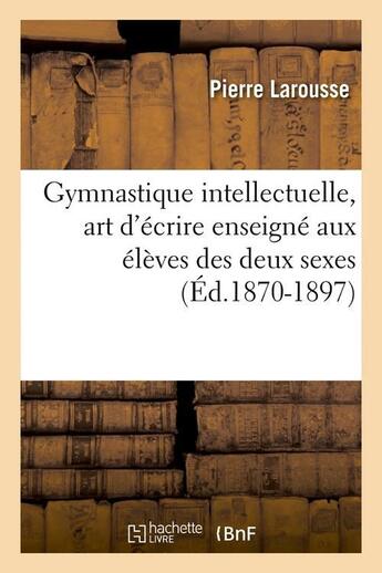 Couverture du livre « Gymnastique intellectuelle, art d'ecrire enseigne aux eleves des deux sexes (ed.1870-1897) » de Pierre Larousse aux éditions Hachette Bnf