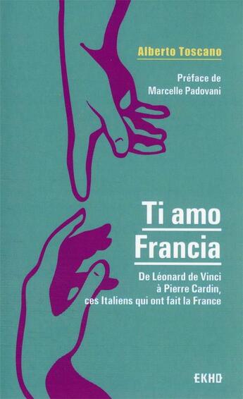 Couverture du livre « Ti amo Francia : de Léonard de Vinci à Pierre Cardin, ces Italiens qui ont fait la France » de Alberto Toscano aux éditions Dunod