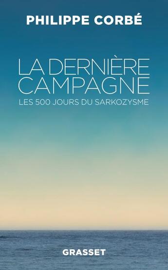 Couverture du livre « La dernière campagne ; les 500 jours du Sarkozysme » de Philippe Corbe aux éditions Grasset