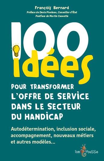 Couverture du livre « 100 idées pour transformer l'offre de service dans le secteur du handicap : Autodétermination, inclusion sociale, accompagnement, nouveaux métiers et autres modèles... » de Francois Bernard aux éditions Tom Pousse