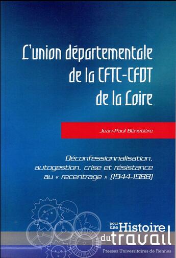 Couverture du livre « L'union départementale de la CFTC-CFDT de la Loire ; déconfessionnalisation, autogestion, crise et résistance au « recentrage » (1944-1988) » de Jean-Paul Benetiere aux éditions Pu De Rennes