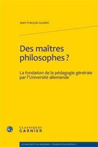 Couverture du livre « Des maîtres philosophes ? la fondation de la pédagogie générale par l'université allemande » de Jean-Francois Goubet aux éditions Classiques Garnier