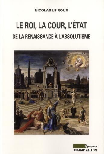 Couverture du livre « Le roi, la cour, l'état ; de la Renaissance à l'absolutisme » de Nicolas Le Roux aux éditions Champ Vallon