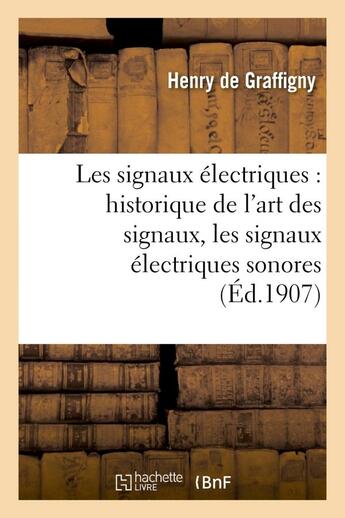 Couverture du livre « Les signaux électriques : historique de l'art des signaux, les signaux électriques sonores : , les appareils d'appel, installation des réseaux de sonneries et tableaux indicateurs... » de Henry De Graffigny aux éditions Hachette Bnf