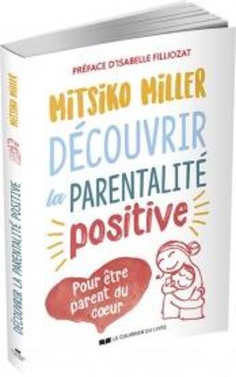 Couverture du livre « Découvrir la parentalité positive ; pour être parent du coeur » de Mitsiko Miller aux éditions Courrier Du Livre