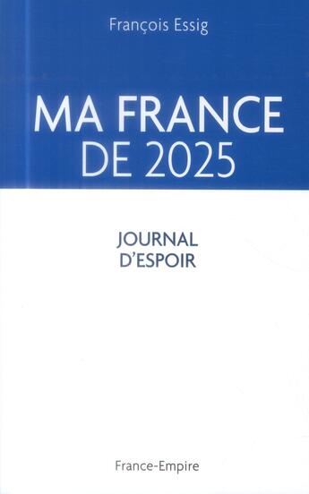 Couverture du livre « Ma France de 2025 ; journal d'espoir » de Francois Essig aux éditions France-empire