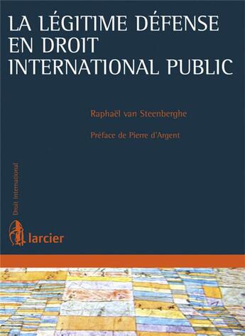 Couverture du livre « La légitime défense en droit international public ; un regard neuf sur une institution classique » de Raphael Van Steenberghe aux éditions Larcier