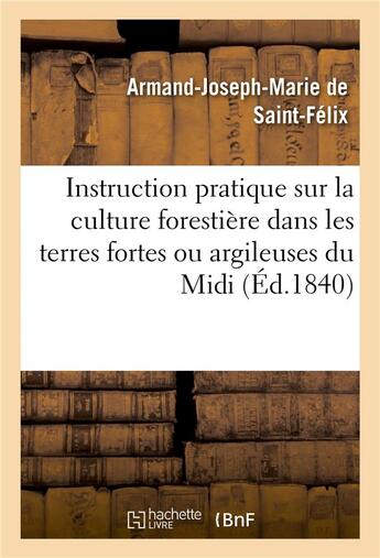 Couverture du livre « Instruction pratique sur la culture forestière dans les terres fortes ou argileuses du Midi » de Armand-Joseph Marie De Saint-Félix aux éditions Hachette Bnf