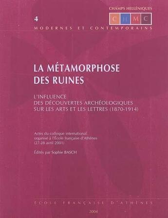 Couverture du livre « La métamorphose des ruines ; l'influence des découvertes archéologiques sur les arts et les lettres (1870-1914) ; actes du colloque international organisé à l'EFA (27-28 avril 1998) » de Sophie Basch aux éditions Ecole Francaise D'athenes