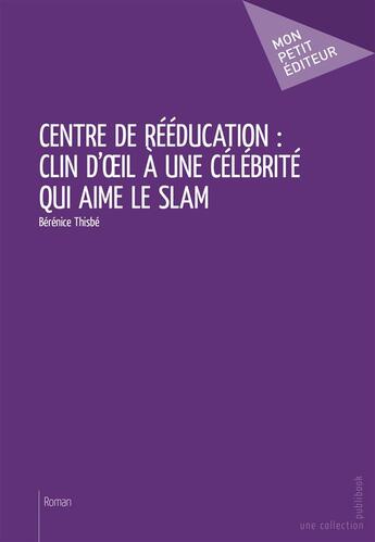 Couverture du livre « Centre de rééducation : Clin d'oeil à une célébrité qui aime le slam » de Berenice Thisbe aux éditions Mon Petit Editeur