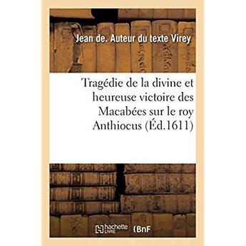 Couverture du livre « Tragédie de la divine et heureuse victoire des Macabées sur le roy Anthiocus : Avecques la Répurgation du temple de Hiérusalem » de Jean De Virey aux éditions Hachette Bnf