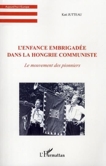 Couverture du livre « L'enfance embrigadée dans la Hongrie communiste ; le mouvement des pionniers » de Kati Jutteau aux éditions L'harmattan