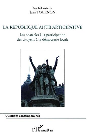 Couverture du livre « La république antiparticipative ; les obstacles a la participation des citoyens à la démocratie locale » de Jean Tournon aux éditions L'harmattan