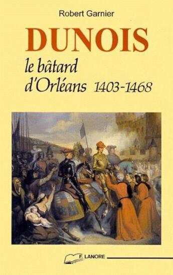 Couverture du livre « Dunois, le bâtard d'Orléans 1403-1468 » de Robert Garnier aux éditions Lanore