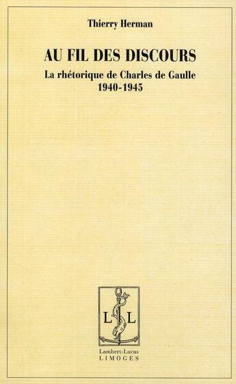 Couverture du livre « Au fil des discours ; la rhétorique de Charles de Gaulle (1940-1945) » de Thierry Herman aux éditions Lambert-lucas