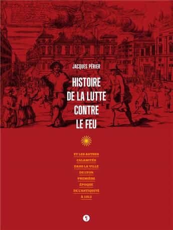 Couverture du livre « Histoire de la lutte contre le feu ; et les autres calamités dans la ville de Lyon, première époque de l'Antiquité à 1912 » de Jacques Perier aux éditions Libel