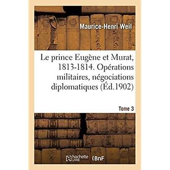 Couverture du livre « Le prince Eugène et Murat, 1813-1814. Opérations militaires, négociations diplomatiques. Tome 3 » de Weil Maurice-Henri aux éditions Hachette Bnf