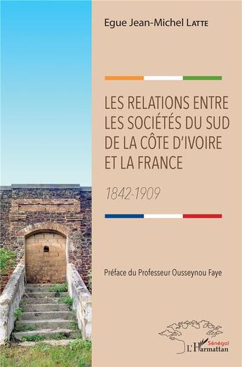 Couverture du livre « Les relations entre les sociétés du sud de la Côte d'Ivoire et la France ; 1842-1909 » de Egue Jean-Michel Latte aux éditions L'harmattan