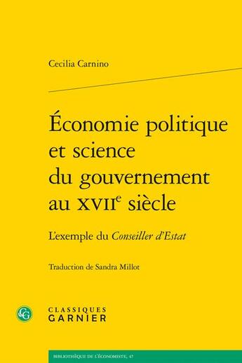 Couverture du livre « Économie politique et science du gouvernement au XVIIe siècle : l'exemple du conseiller d'Estat » de Cecilia Carnino aux éditions Classiques Garnier