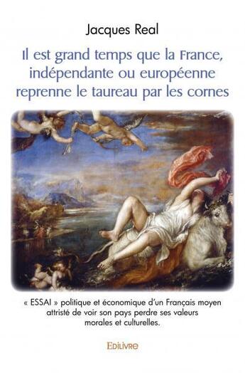 Couverture du livre « Il est grand temps que la france, independante ou europeenne reprenne le taureau par les cornes - » de Jacques Real aux éditions Edilivre