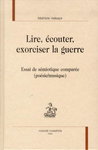 Couverture du livre « Lire, écouter, exorciser la guerre ; essai de sémiotique comparée (poésie/musique) » de Mathilde Vallespir aux éditions Honore Champion