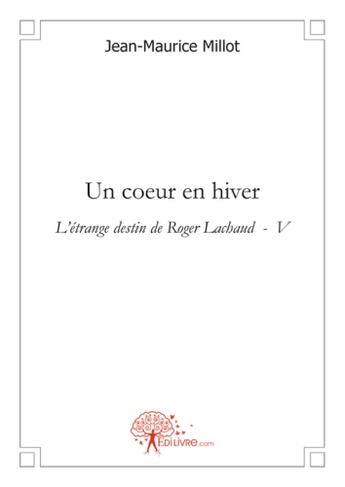 Couverture du livre « L'étrange destin de Roger Lachaud t.5 ; un coeur en hiver » de Jean-Maurice Millot aux éditions Edilivre