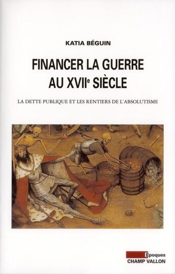 Couverture du livre « Financer la guerre au XVIIe siecle ; la dette publique et les rentiers de l'absolutisme » de Katia Beguin aux éditions Champ Vallon