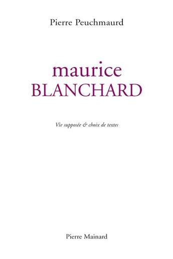 Couverture du livre « Maurice Blanchard ; vie supposée & choix de textes » de Maurice Blanchard et Pierre Peuchmaurd aux éditions Pierre Mainard