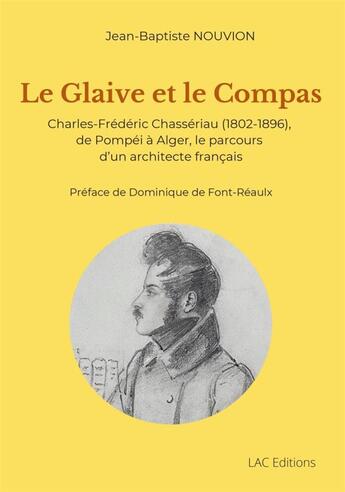 Couverture du livre « Le glaive et le compas : Charles-Frédéric Chasseriau (1802-1896), de Pompéi à Alger, le parcours d'un architecte français » de Jean-Baptiste Nouvion aux éditions L.a.c. Edition