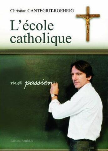 Couverture du livre « L'ecole catholique, ma passion » de Cantegrit Christian aux éditions Amalthee