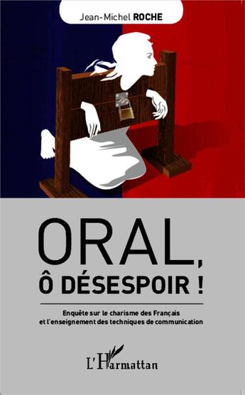 Couverture du livre « Oral, ô désespoir ! enquête sur le charisme des Francais et l'enseignement des techniques de communication » de Jean-Michel Roche aux éditions L'harmattan