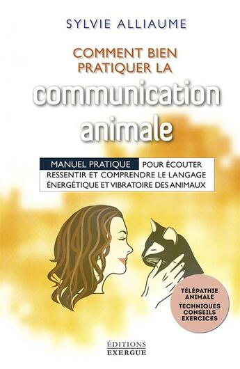 Couverture du livre « Comment bien pratiquer la communication animale ; manuel pratique pour écouter, ressentir et comprendre le le langage énergérique et vibratoire des animaux » de Sylvie Alliaume aux éditions Exergue