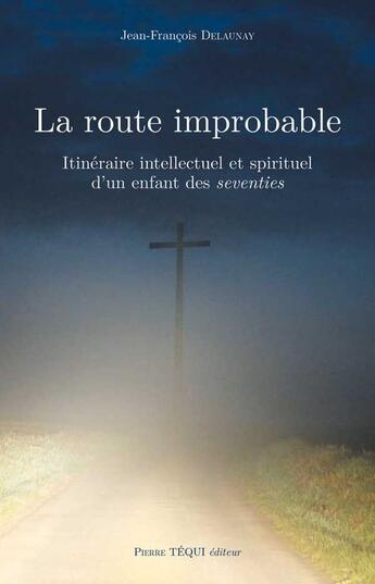 Couverture du livre « La route improbable ; itinéraire intellectuel et spirituel d'un enfant des seventies » de Jean-Francois Delaunay aux éditions Tequi