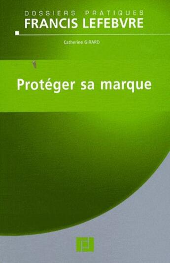 Couverture du livre « Protéger sa marque ; la marque pour la clientèle, déposer sa marque, créer sa marque, gérer sa marque » de Catherine Girard aux éditions Lefebvre