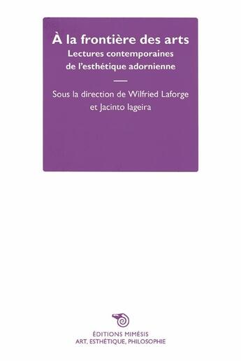 Couverture du livre « À la frontière des arts ; lectures contemporaines de l'esthétique adornienne » de Jacinto Lageira et Wilfried Laforge et Collectif aux éditions Mimesis