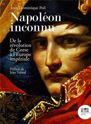 Couverture du livre « Napoléon inconnu : de la révolution de Corse à l'Europe impériale » de Jean-Dominique Poli aux éditions Bord De L'eau